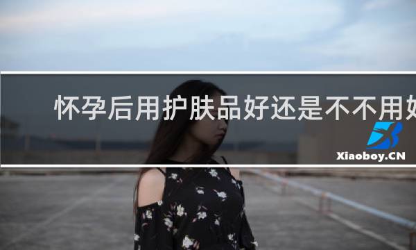 怀孕后用护肤品好还是不不用好