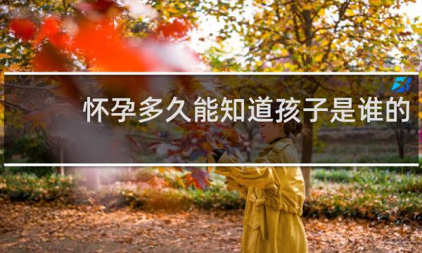 怀孕多久能知道孩子是谁的?