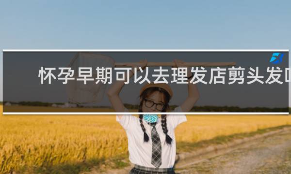 怀孕早期可以去理发店剪头发吗