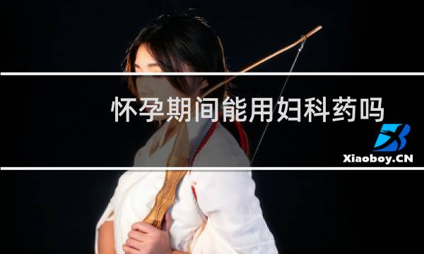 怀孕期间能用妇科药吗