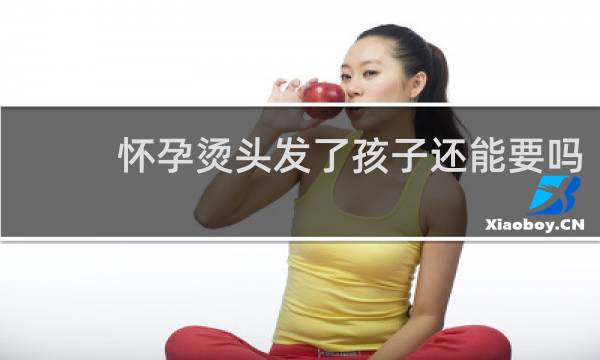 怀孕烫头发了孩子还能要吗