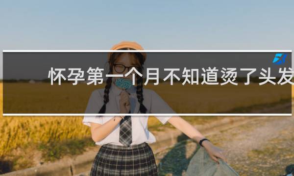 怀孕第一个月不知道烫了头发