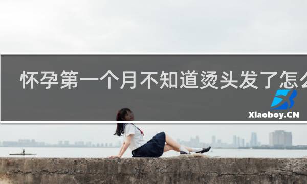 怀孕第一个月不知道烫头发了怎么办