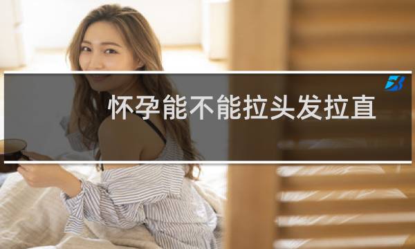 怀孕能不能拉头发拉直