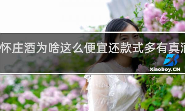 怀庄酒为啥这么便宜还款式多有真酒没有