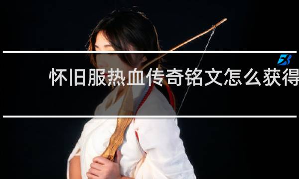 怀旧服热血传奇铭文怎么获得