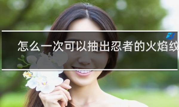 怎么一次可以抽出忍者的火焰纹章