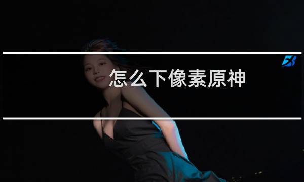 怎么下像素原神