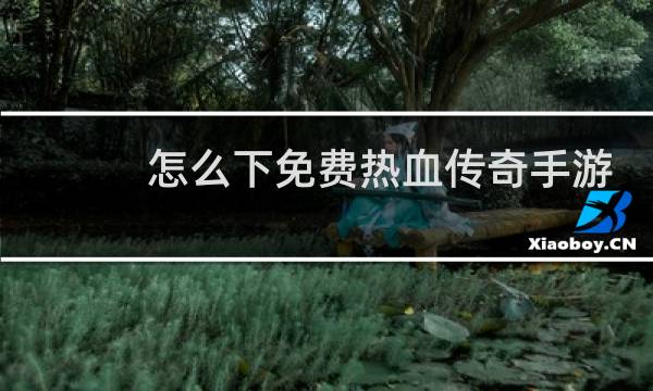 怎么下免费热血传奇手游