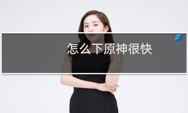 怎么下原神很快
