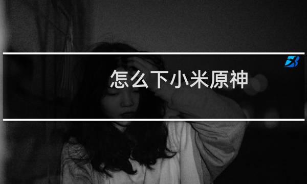 怎么下小米原神