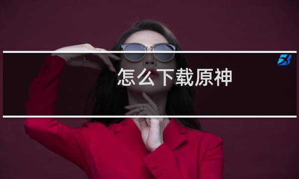 怎么下载原神 广告版