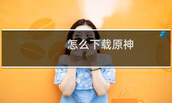 怎么下载原神 广告