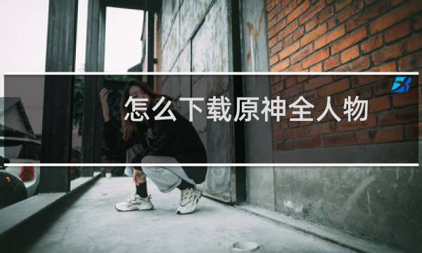 怎么下载原神全人物