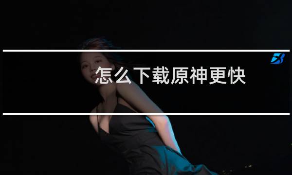 怎么下载原神更快