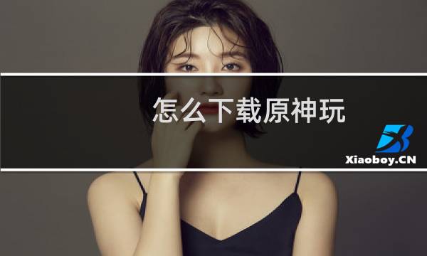 怎么下载原神玩