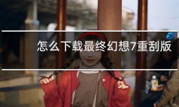 怎么下载最终幻想7重刮版
