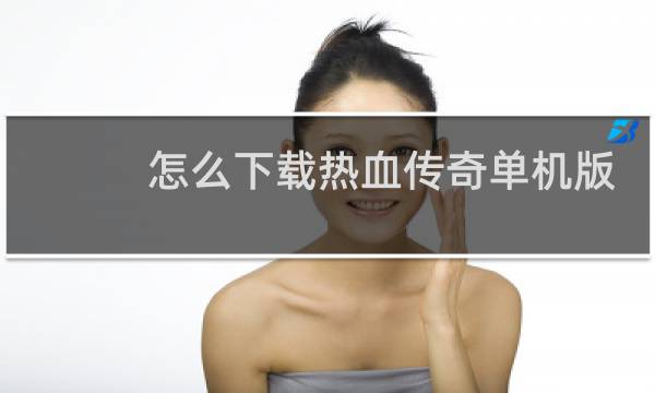 怎么下载热血传奇单机版
