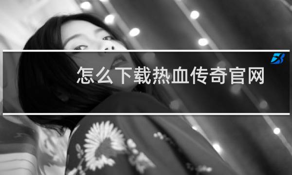 怎么下载热血传奇官网