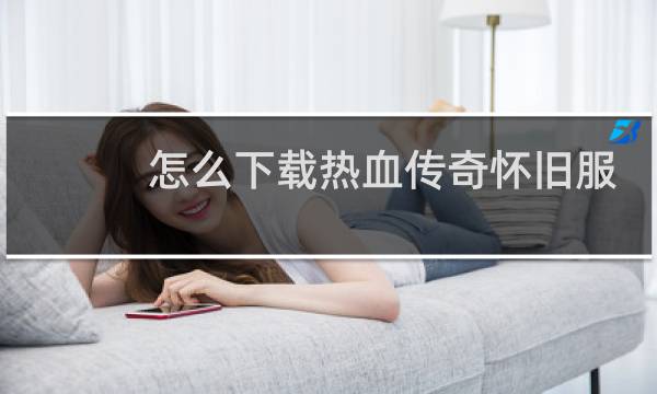 怎么下载热血传奇怀旧服