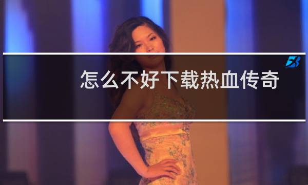怎么不好下载热血传奇