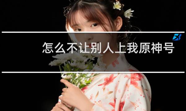 怎么不让别人上我原神号