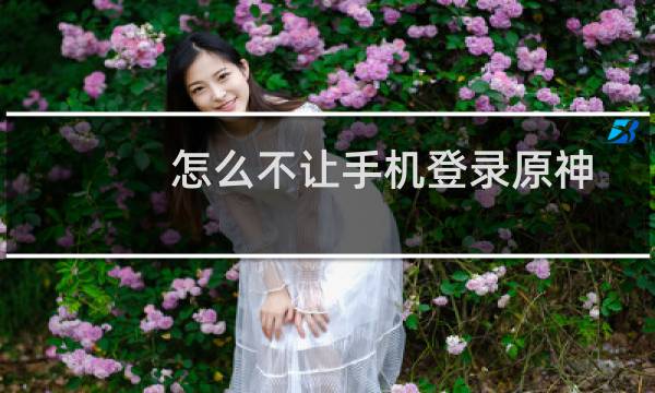 怎么不让手机登录原神