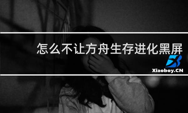 怎么不让方舟生存进化黑屏