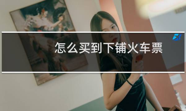 怎么买到下铺火车票