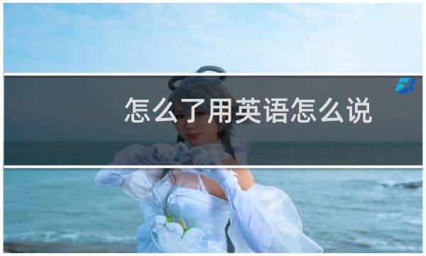 怎么了用英语怎么说
