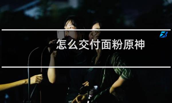 怎么交付面粉原神