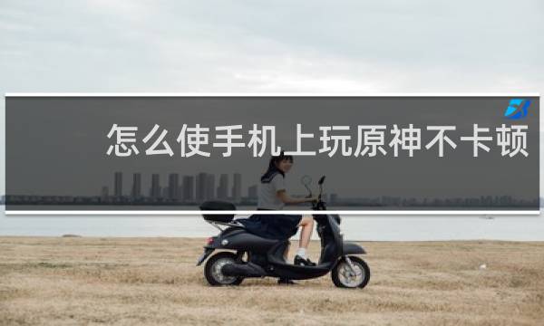 怎么使手机上玩原神不卡顿
