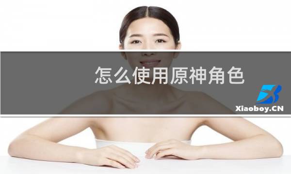 怎么使用原神角色