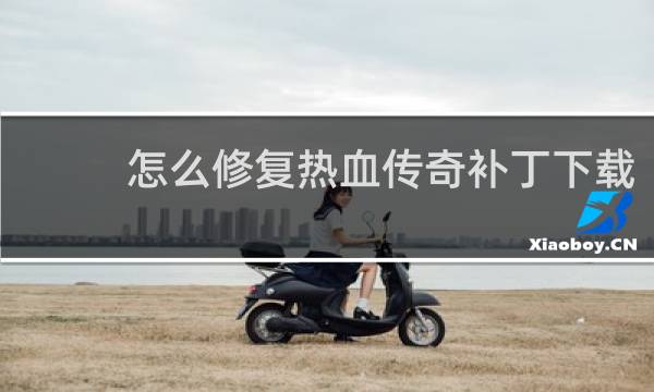 怎么修复热血传奇补丁下载