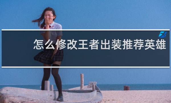 怎么修改王者出装推荐英雄