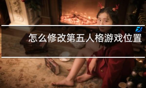 怎么修改第五人格游戏位置