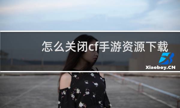 怎么关闭cf手游资源下载