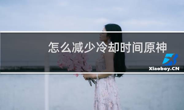 怎么减少冷却时间原神
