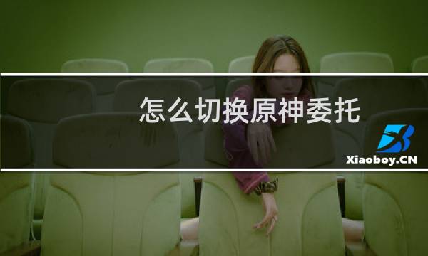怎么切换原神委托