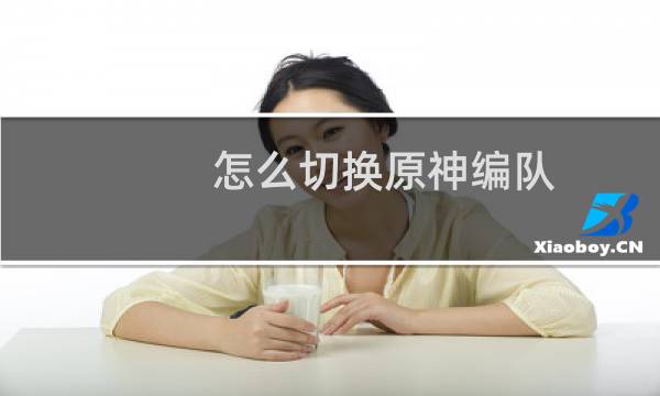 怎么切换原神编队