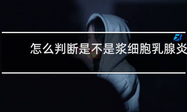 怎么判断是不是浆细胞乳腺炎