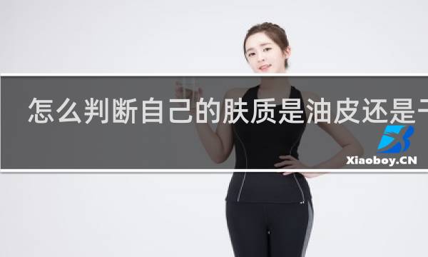 怎么判断自己的肤质是油皮还是干皮