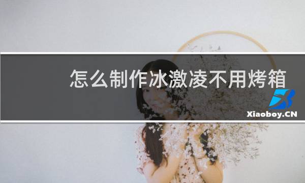 怎么制作冰激凌不用烤箱