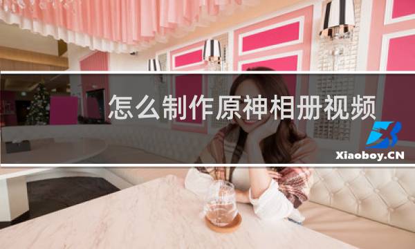 怎么制作原神相册视频