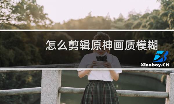 怎么剪辑原神画质模糊