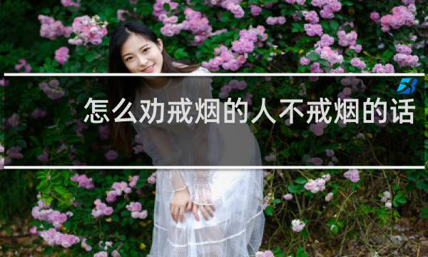 怎么劝戒烟的人不戒烟的话