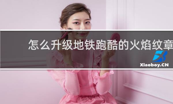 怎么升级地铁跑酷的火焰纹章