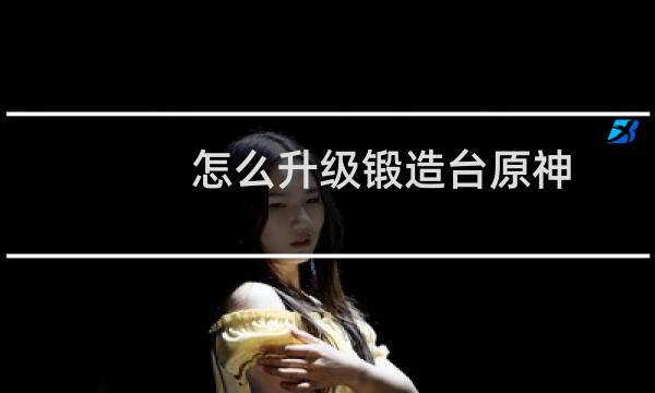 怎么升级锻造台原神