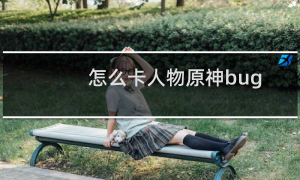 怎么卡人物原神bug