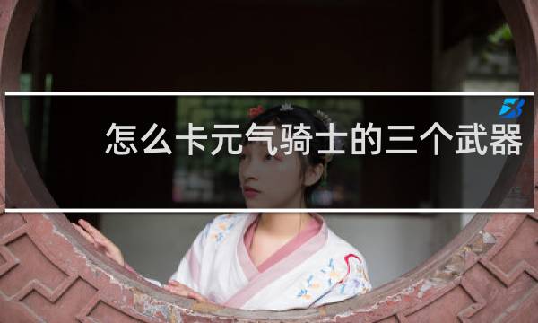 怎么卡元气骑士的三个武器